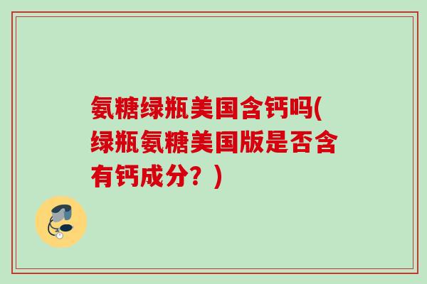 氨糖绿瓶美国含钙吗(绿瓶氨糖美国版是否含有钙成分？)