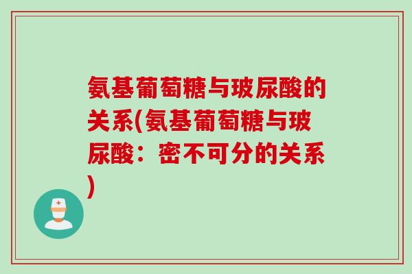 氨基葡萄糖与玻尿酸的关系(氨基葡萄糖与玻尿酸：密不可分的关系)