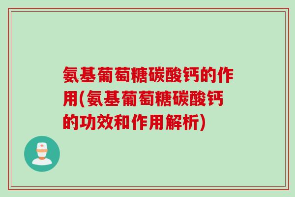 氨基葡萄糖碳酸钙的作用(氨基葡萄糖碳酸钙的功效和作用解析)
