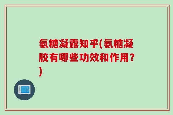 氨糖凝露知乎(氨糖凝胶有哪些功效和作用？)