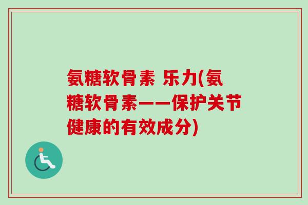 氨糖软骨素 乐力(氨糖软骨素——保护关节健康的有效成分)
