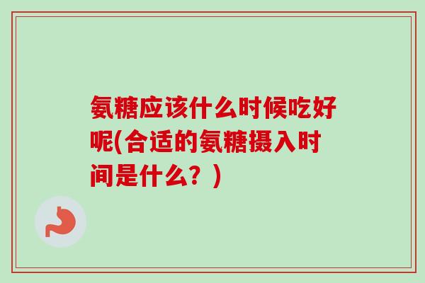 氨糖应该什么时候吃好呢(合适的氨糖摄入时间是什么？)