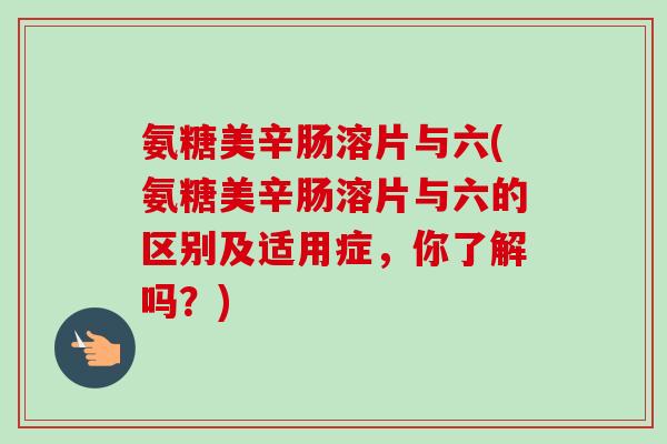 氨糖美辛肠溶片与六(氨糖美辛肠溶片与六的区别及适用症，你了解吗？)