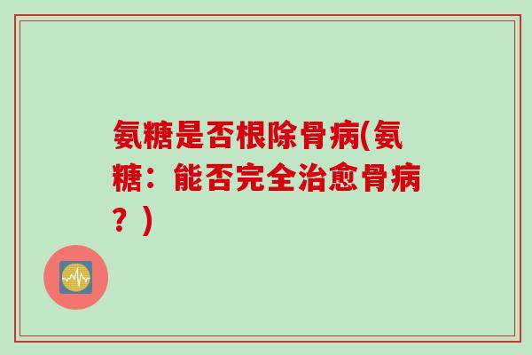 氨糖是否根除骨(氨糖:能否完全愈骨?) 氨糖是否根除骨(氨糖:能否完全愈骨?)