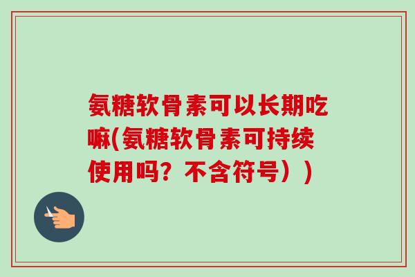 氨糖软骨素可以长期吃嘛(氨糖软骨素可持续使用吗？不含符号）)