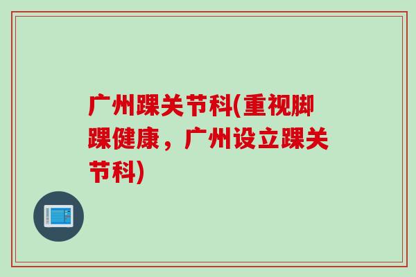广州踝关节科(重视脚踝健康，广州设立踝关节科)