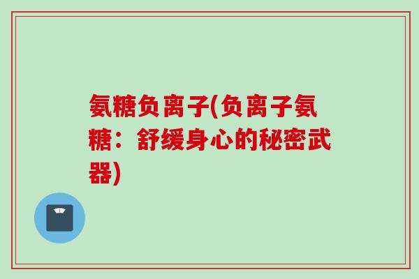 氨糖负离子(负离子氨糖：舒缓身心的秘密武器)