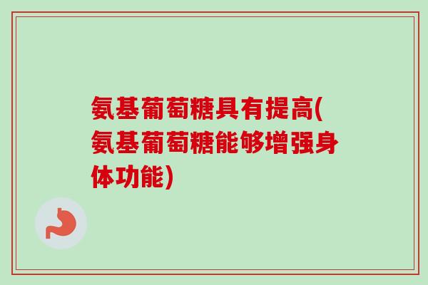 氨基葡萄糖具有提高(氨基葡萄糖能够增强身体功能)