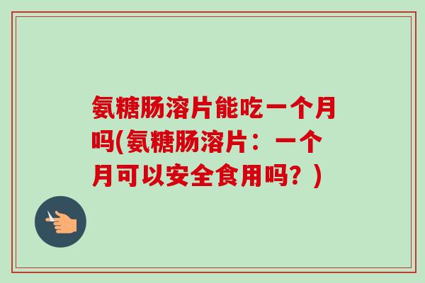 氨糖肠溶片能吃一个月吗(氨糖肠溶片：一个月可以安全食用吗？)