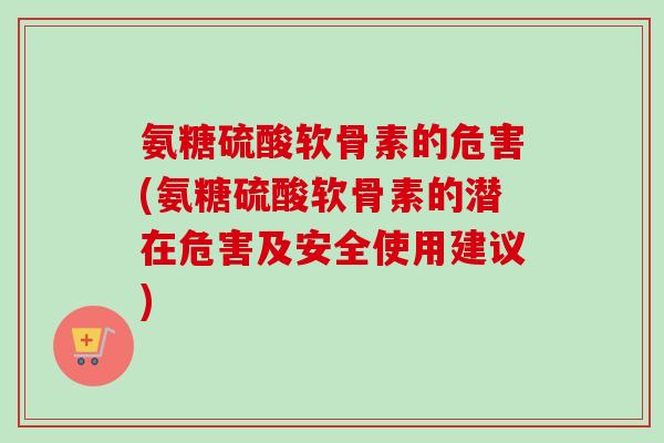 氨糖硫酸软骨素的危害(氨糖硫酸软骨素的潜在危害及安全使用建议)