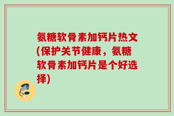氨糖软骨素加钙片热文(保护关节健康，氨糖软骨素加钙片是个好选择)