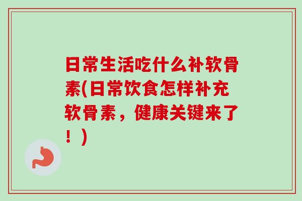 日常生活吃什么补软骨素(日常饮食怎样补充软骨素，健康关键来了！)