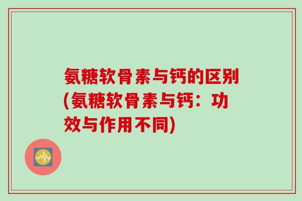氨糖软骨素与钙的区别(氨糖软骨素与钙：功效与作用不同)
