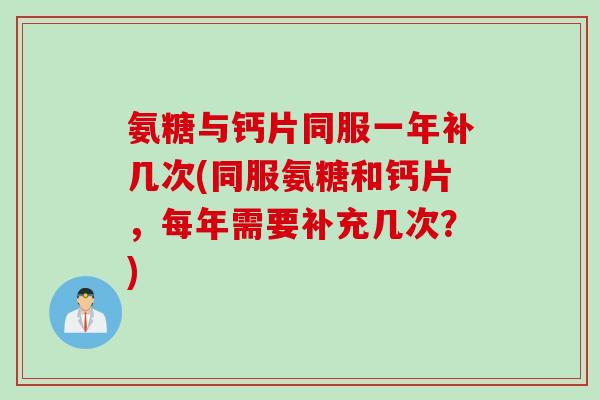 氨糖与钙片同服一年补几次(同服氨糖和钙片，每年需要补充几次？)