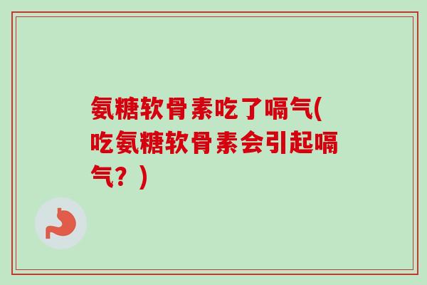氨糖软骨素吃了嗝气(吃氨糖软骨素会引起嗝气？)
