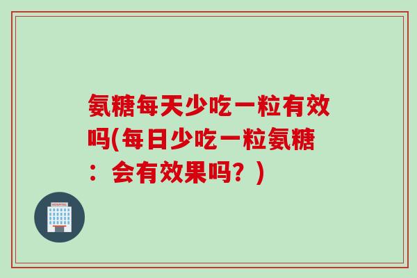 氨糖每天少吃一粒有效吗(每日少吃一粒氨糖：会有效果吗？)