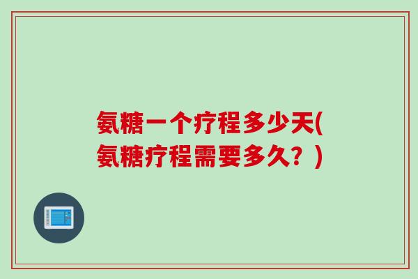 氨糖一个疗程多少天(氨糖疗程需要多久？)