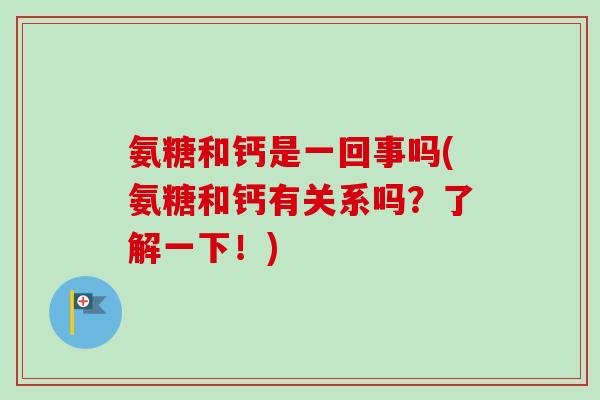 氨糖和钙是一回事吗(氨糖和钙有关系吗？了解一下！)