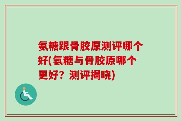 氨糖跟骨胶原测评哪个好(氨糖与骨胶原哪个更好？测评揭晓)