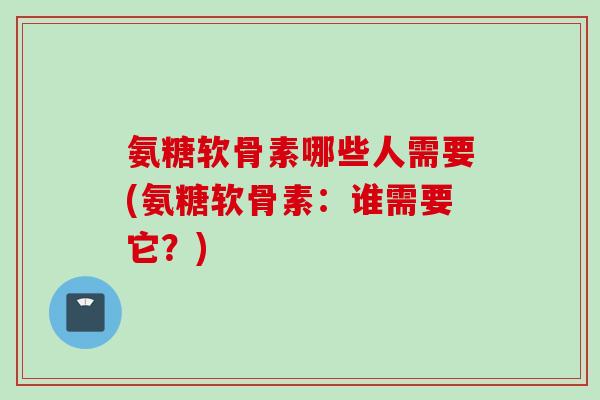 氨糖软骨素哪些人需要(氨糖软骨素：谁需要它？)