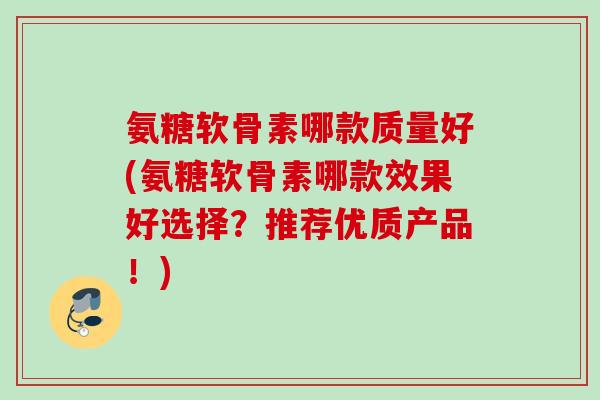 氨糖软骨素哪款质量好(氨糖软骨素哪款效果好选择？推荐优质产品！)