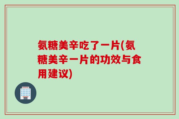 氨糖美辛吃了一片(氨糖美辛一片的功效与食用建议)