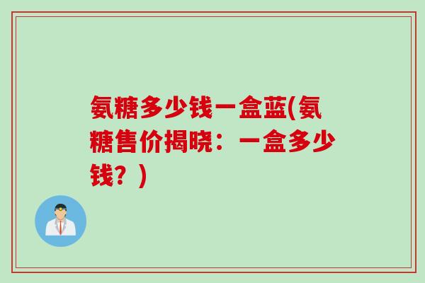 氨糖多少钱一盒蓝(氨糖售价揭晓：一盒多少钱？)