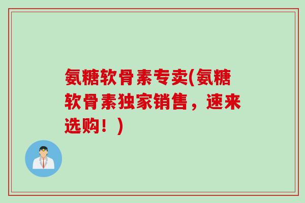 氨糖软骨素专卖(氨糖软骨素独家销售，速来选购！)