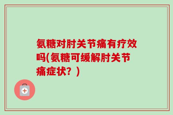 氨糖对肘关节痛有疗效吗(氨糖可缓解肘关节痛症状？)