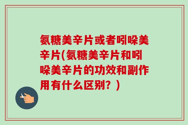 氨糖美辛片或者吲哚美辛片(氨糖美辛片和吲哚美辛片的功效和副作用有什么区别？)