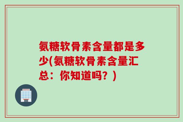 氨糖软骨素含量都是多少(氨糖软骨素含量汇总：你知道吗？)