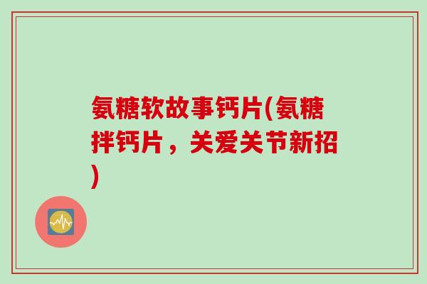 氨糖软故事钙片(氨糖拌钙片，关爱关节新招)
