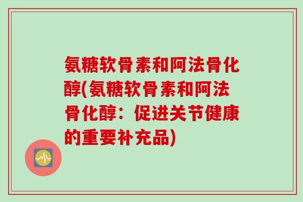 氨糖软骨素和阿法骨化醇(氨糖软骨素和阿法骨化醇：促进关节健康的重要补充品)