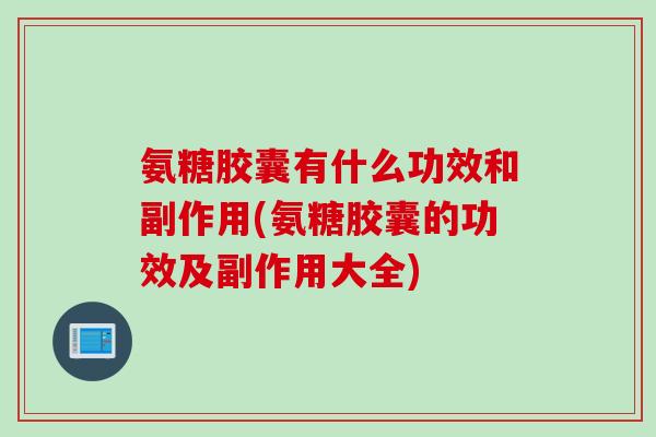 氨糖胶囊有什么功效和副作用(氨糖胶囊的功效及副作用大全)