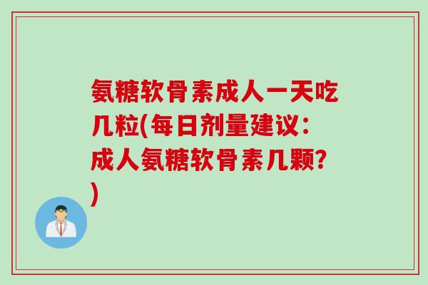 氨糖软骨素成人一天吃几粒(每日剂量建议:成人氨糖软骨素几颗?) 氨糖软骨素成人一天吃几粒(每日剂量建议:成人氨糖软骨素几颗?)