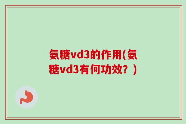 氨糖vd3的作用(氨糖vd3有何功效？)