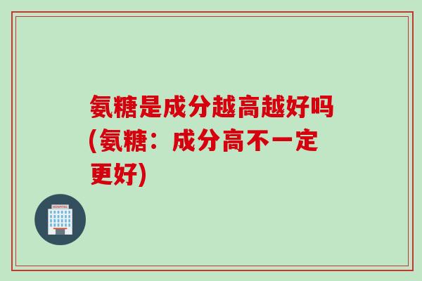 氨糖是成分越高越好吗(氨糖：成分高不一定更好)