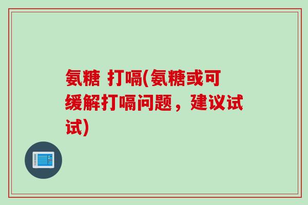 氨糖 打嗝(氨糖或可缓解打嗝问题,建议试试) 氨糖 打嗝(氨糖或可缓解打嗝问题,建议试试)