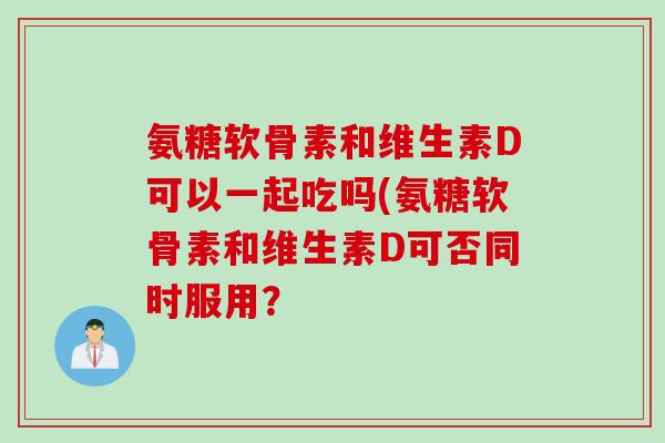 氨糖软骨素和维生素D可以一起吃吗(氨糖软骨素和维生素D可否同时服用？