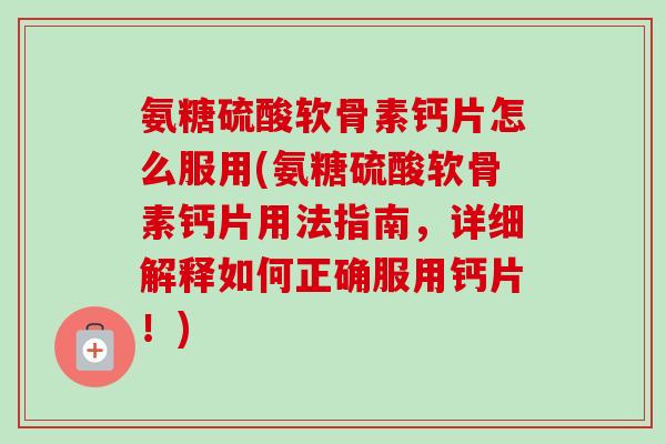 氨糖硫酸软骨素钙片怎么服用(氨糖硫酸软骨素钙片用法指南，详细解释如何正确服用钙片！)