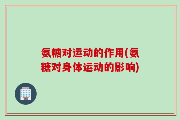 氨糖对运动的作用(氨糖对身体运动的影响)
