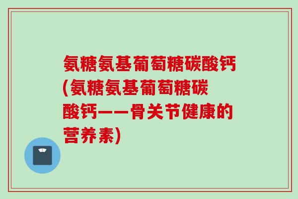 氨糖氨基葡萄糖碳酸钙(氨糖氨基葡萄糖碳 酸钙——骨关节健康的营养素)