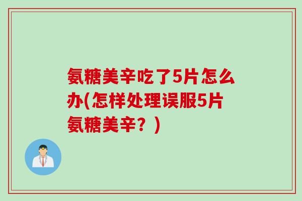 氨糖美辛吃了5片怎么办(怎样处理误服5片氨糖美辛?) 氨糖美辛吃了5片怎么办(怎样处理误服5片氨糖美辛?)