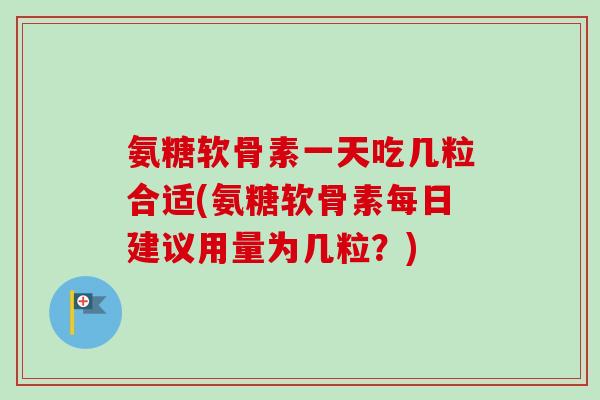 氨糖软骨素一天吃几粒合适(氨糖软骨素每日建议用量为几粒？)