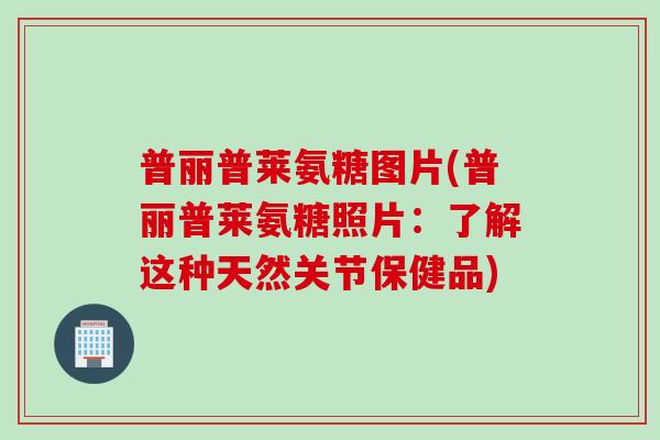 普丽普莱氨糖图片(普丽普莱氨糖照片:了解这种天然关节保健品) 普丽普莱氨糖图片(普丽普莱氨糖照片:了解这种天然关节保健品)