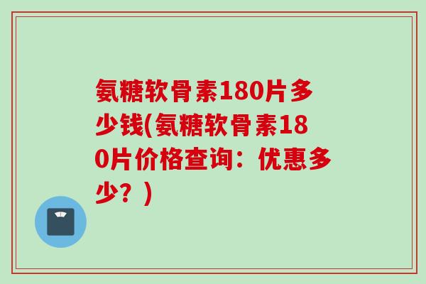 氨糖软骨素180片多少钱(氨糖软骨素180片价格查询：优惠多少？)