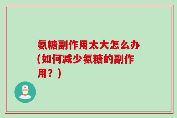氨糖副作用太大怎么办(如何减少氨糖的副作用？)