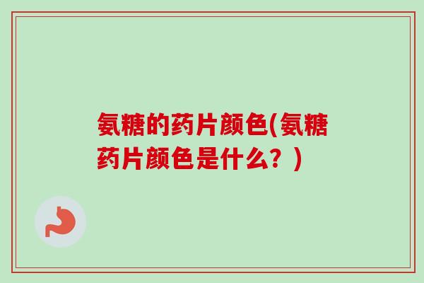 氨糖的药片颜色(氨糖药片颜色是什么？)