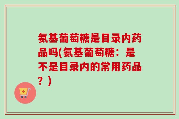 氨基葡萄糖是目录内药品吗(氨基葡萄糖：是不是目录内的常用药品？)