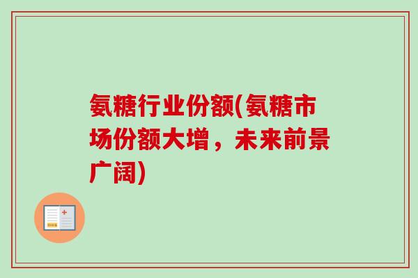 氨糖行业份额(氨糖市场份额大增，未来前景广阔)